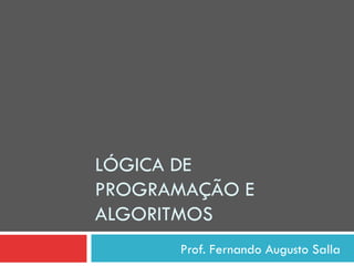 Prof. Fernando Augusto Salla
LÓGICA DE
PROGRAMAÇÃO E
ALGORITMOS
 