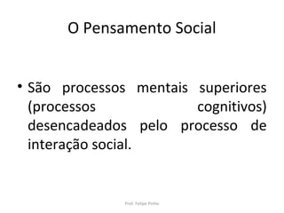 O Pensamento Social
• São processos mentais superiores
(processos cognitivos)
desencadeados pelo processo de
interação social.
Prof. Felipe Pinho
 