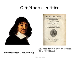 O método científico
René Descartes (1596 —1650)
Seu mais famoso livro: O Discurso
do Método (1637)
Prof. Felipe Pinho
 