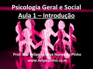 Psicologia Geral e Social
Aula 1 – IntroduçãoAula 1 – Introdução
Prof. Ms. Felipe Saraiva Nunes de Pinho
www.felipepinho.co m
Prof. Felipe Pinho
 