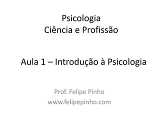 Psicologia
Ciência e Profissão
Prof. Felipe Pinho
www.felipepinho.com
Aula 1 – Introdução à Psicologia
 