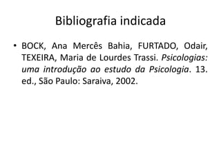 Bibliografia indicada
• BOCK, Ana Mercês Bahia, FURTADO, Odair,
TEXEIRA, Maria de Lourdes Trassi. Psicologias:
uma introdução ao estudo da Psicologia. 13.
ed., São Paulo: Saraiva, 2002.
 