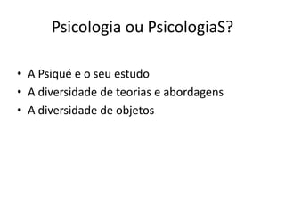 Psicologia ou PsicologiaS?
• A Psiqué e o seu estudo
• A diversidade de teorias e abordagens
• A diversidade de objetos
 