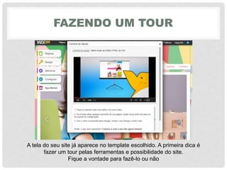 FAZENDO UM TOUR
A tela do seu site já aparece no template escolhido. A primeira dica é
fazer um tour pelas ferramentas e possibilidade do site.
Fique a vontade para fazê-lo ou não
 