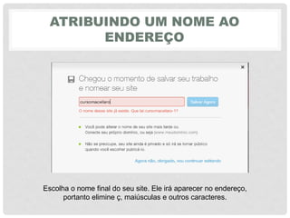 ATRIBUINDO UM NOME AO
ENDEREÇO
Escolha o nome final do seu site. Ele irá aparecer no endereço,
portanto elimine ç, maiúsculas e outros caracteres.
 