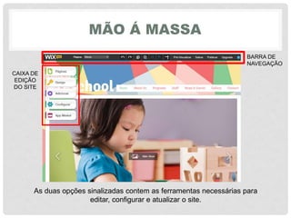 MÃO Á MASSA
BARRA DE
NAVEGAÇÃO
CAIXA DE
EDIÇÃO
DO SITE
As duas opções sinalizadas contem as ferramentas necessárias para
editar, configurar e atualizar o site.
 