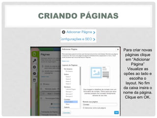 CRIANDO PÁGINAS
Para criar novas
páginas clique
em‎“Adicionar‎
Página”‎
Visualize as
opões ao lado e
escolha o
layout. No fim
da caixa insira o
nome da página.
Clique em OK.
 