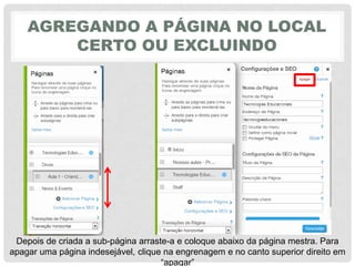AGREGANDO A PÁGINA NO LOCAL
CERTO OU EXCLUINDO
Depois de criada a sub-página arraste-a e coloque abaixo da página mestra. Para
apagar uma página indesejável, clique na engrenagem e no canto superior direito em
“apagar”
 