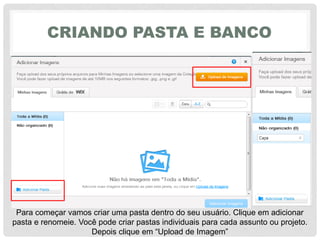 CRIANDO PASTA E BANCO
Para começar vamos criar uma pasta dentro do seu usuário. Clique em adicionar
pasta e renomeie. Você pode criar pastas individuais para cada assunto ou projeto.
Depois‎clique‎em‎“Upload‎de‎Imagem”‎
 