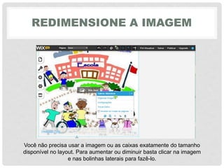 REDIMENSIONE A IMAGEM
Você não precisa usar a imagem ou as caixas exatamente do tamanho
disponível no layout. Para aumentar ou diminuir basta clicar na imagem
e nas bolinhas laterais para fazê-lo.
 