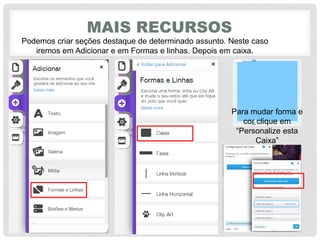 MAIS RECURSOS
Podemos criar seções destaque de determinado assunto. Neste caso
iremos em Adicionar e em Formas e linhas. Depois em caixa.
Para mudar forma e
cor clique em
“Personalize‎esta‎
Caixa”
 