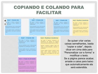 COPIANDO E COLANDO PARA
FACILITAR
Se quiser criar varias
caixas semelhantes, basta
“copiar‎e‎colar”,‎depois‎
clicar em cima dela para
“Personalizar‎cor‎e‎forma”‎e‎
modificar o texto.
Se a página parece acabar,
arraste a caixa para baixo
que automaticamente ela
será estendida.
 