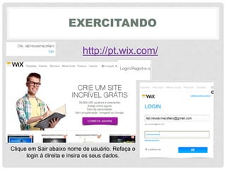 EXERCITANDO
http://pt.wix.com/
Clique em Sair abaixo nome de usuário. Refaça o
login à direita e insira os seus dados.
 