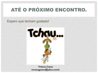 ATÉ O PRÓXIMO ENCONTRO.
Espero que tenham gostado!
Verônica Gomes
veronicagsantos@yahoo.com.br
 