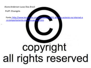 Aluno:Anderson Lucas Dias Brasil
Profª: Elisangela
Fonte: http://www.tecmundo.com.br/internet/2301-direitos-autorais-na-internet-e
-o-comportamento-da-nova-geracao.htm
 