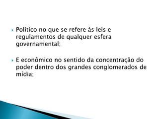  Político no que se refere às leis e
regulamentos de qualquer esfera
governamental;
 E econômico no sentido da concentração do
poder dentro dos grandes conglomerados de
mídia;
 