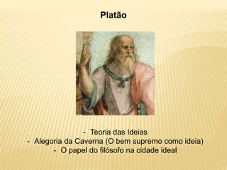 Platão
- Teoria das Ideias
- Alegoria da Caverna (O bem supremo como ideia)
- O papel do filósofo na cidade ideal
 