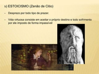 b) ESTOICISMO (Zenão de Citio)
- Desprezo por todo tipo de prazer.
- Vida virtuosa consiste em aceitar o próprio destino e todo sofrimento
por ele imposto de forma impassível
 