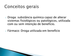 ⦁ Droga: substância química capaz de alterar
sistemas fisiológicos ou patológicos, utilizada
com ou sem intenção de benefício.
⦁ Fármaco: Droga utilizada em benefício
 