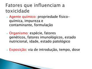 ⦁ Agente químico: propriedade físico-
química, impureza e
contaminante, formulação
⦁ Organismo: espécie, fatores
genéticos, fatores imunológicos, estado
nutricional, idade, estado patológico
⦁ Exposição: via de introdução, tempo, dose
 
