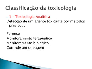 ⦁ 1 – Toxicologia Analítica
Detecção de um agente toxicante por métodos
precisos .
Forense
Monitoramento terapêutico
Monitoramento biológico
Controle antidopagem
 