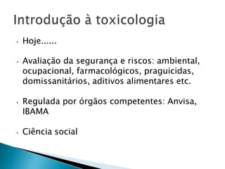 ⦁ Hoje......
⦁ Avaliação da segurança e riscos: ambiental,
ocupacional, farmacológicos, praguicidas,
domissanitários, aditivos alimentares etc.
⦁ Regulada por órgãos competentes: Anvisa,
IBAMA
⦁ Ciência social
 