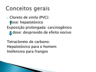 ⦁ Cloreto de vinila (PVC):
dose: hepatotóxico
Exposição prolongada: carcinogênico
dose: desprovido de efeito nocivo
Tetracloreto de carbono:
Hepatotóxico para o homem
Inofensivo para frangos
 