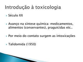 



Século XX
Avanço na síntese química: medicamentos,
alimentos (conservantes), praguicidas etc..



Por meio do contato surgem as intoxicações



Talidomida (1950)

 