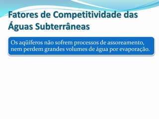 Fatores de Competitividade das
Águas Subterrâneas
Os aqüíferos não sofrem processos de assoreamento,
nem perdem grandes volumes de água por evaporação.
 