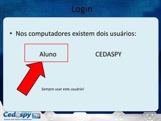 Login
• Nos computadores existem dois usuários:
Aluno

Sempre usar este usuário!

CEDASPY

 