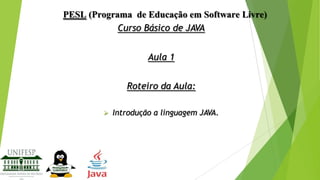 PESL (Programa de Educação em Software Livre)
Curso Básico de JAVA
Aula 1
Roteiro da Aula:


Introdução a linguagem JAVA.

 