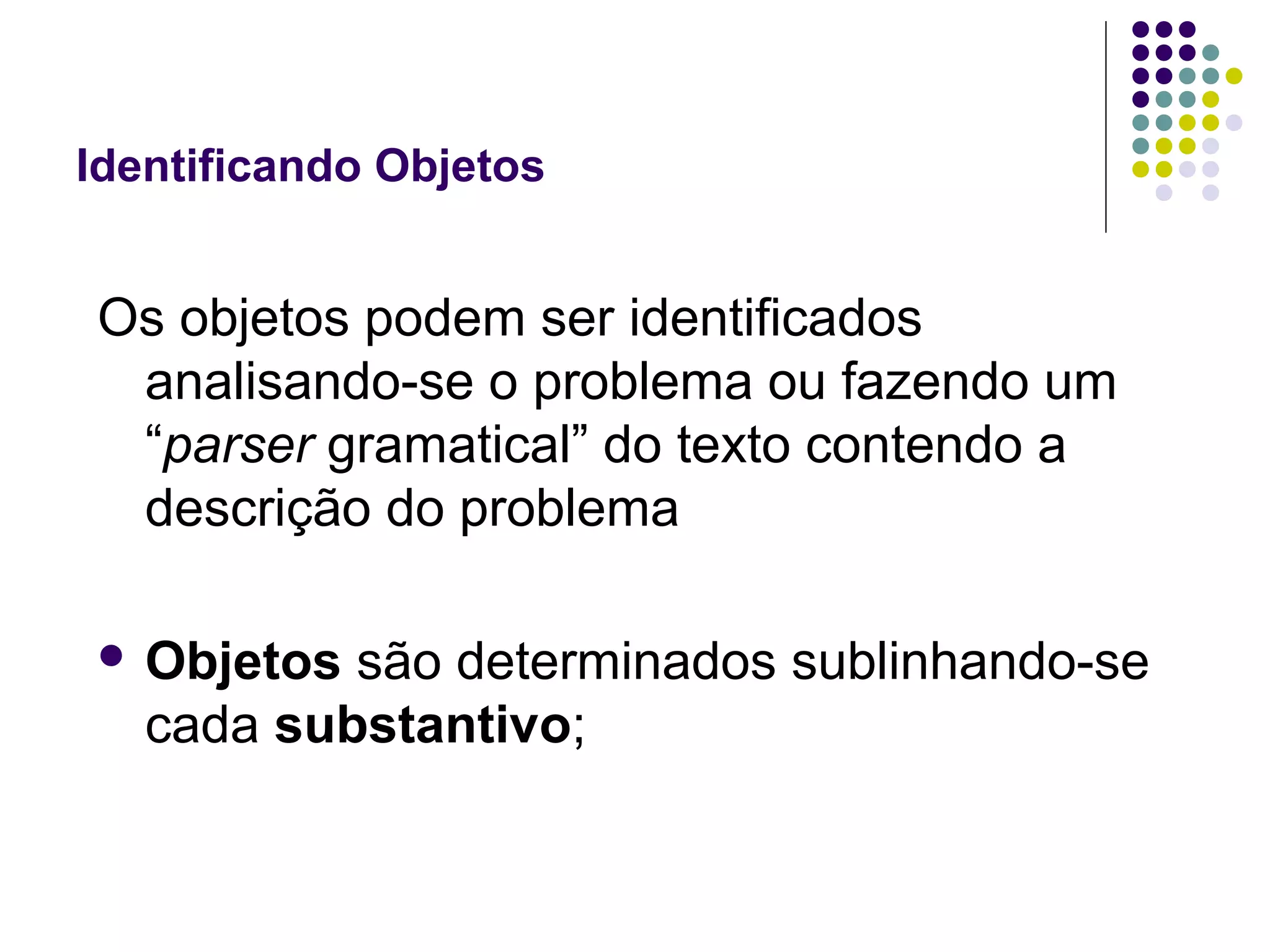 Identificando Objetos

Os objetos podem ser identificados
analisando-se o problema ou fazendo um
“parser gramatical” do texto contendo a
descrição do problema
 Objetos

são determinados sublinhando-se
cada substantivo;

 