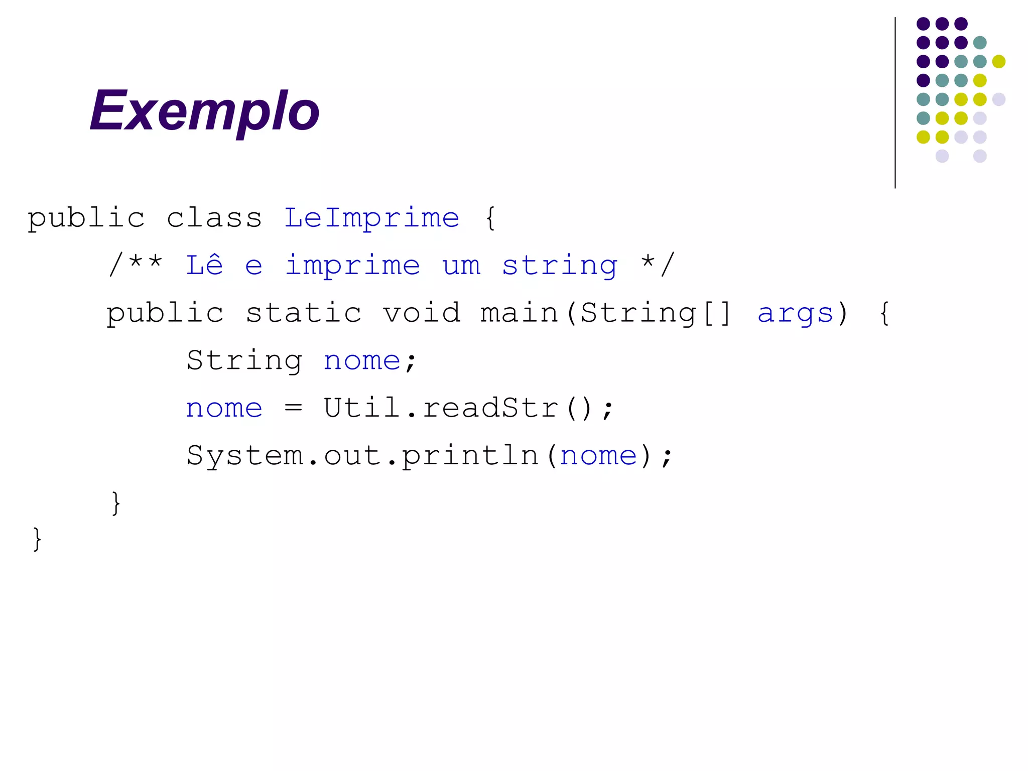 Exemplo
public class LeImprime {
/** Lê e imprime um string */
public static void main(String[] args) {
String nome;
nome = Util.readStr();
System.out.println(nome);
}
}

 