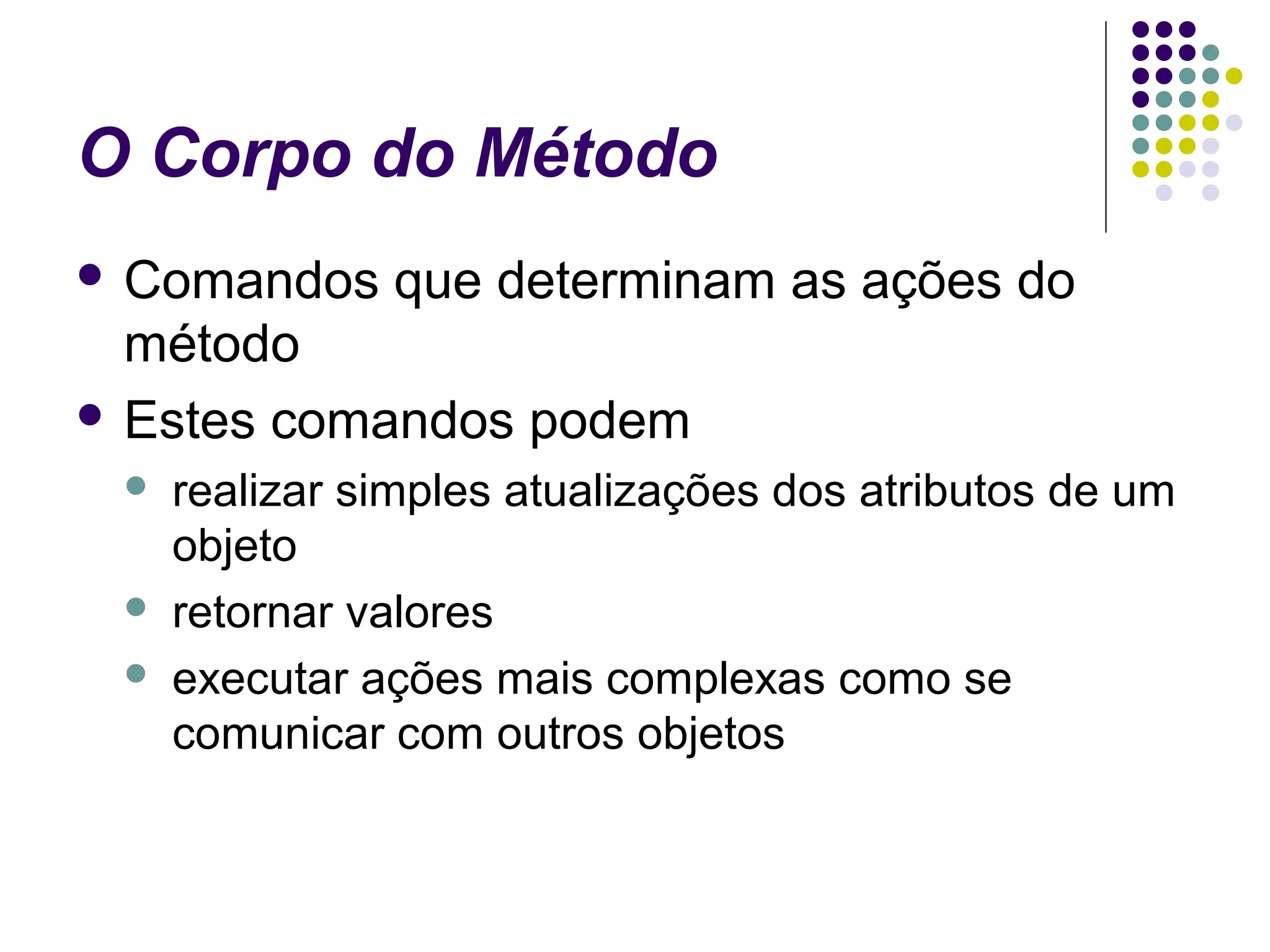 O Corpo do Método
 Comandos

que determinam as ações do

método
 Estes comandos podem





realizar simples atualizações dos atributos de um
objeto
retornar valores
executar ações mais complexas como se
comunicar com outros objetos

 