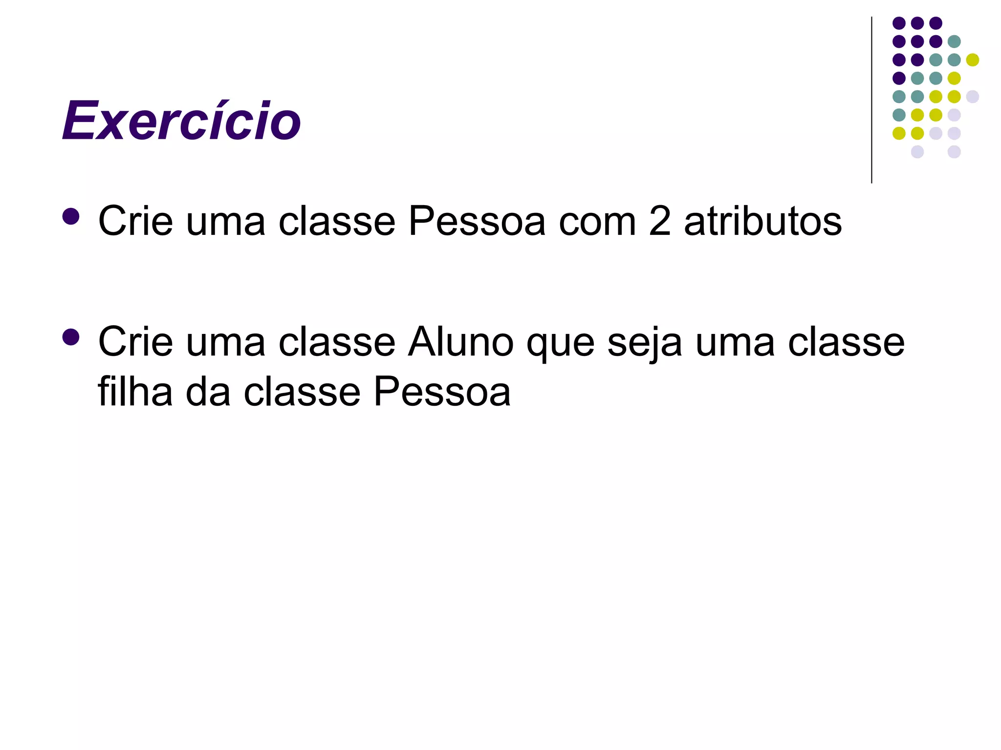 Exercício
 Crie

 Crie

uma classe Pessoa com 2 atributos

uma classe Aluno que seja uma classe
filha da classe Pessoa

 