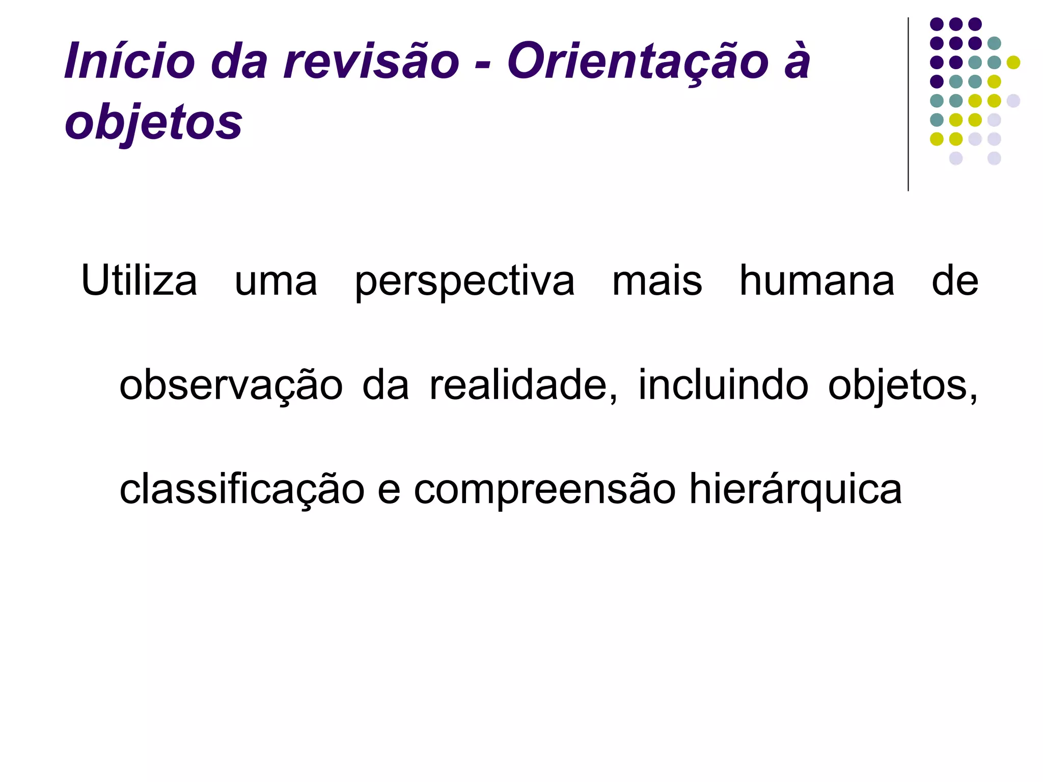 Início da revisão - Orientação à
objetos
Utiliza uma perspectiva mais humana de
observação da realidade, incluindo objetos,
classificação e compreensão hierárquica

 