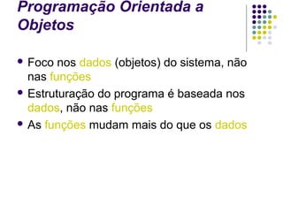 Programação Orientada a
Objetos
 Foco

nos dados (objetos) do sistema, não
nas funções
 Estruturação do programa é baseada nos
dados, não nas funções
 As funções mudam mais do que os dados

 