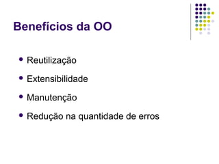 Benefícios da OO
 Reutilização
 Extensibilidade
 Manutenção
 Redução

na quantidade de erros

 