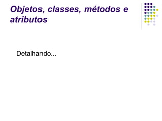 Objetos, classes, métodos e
atributos

Detalhando...

 