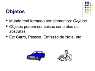 Objetos
 Mundo

real formado por elementos: Objetos
 Objetos podem ser coisas concretas ou
abstratas
 Ex: Carro, Pessoa, Emissão de Nota, etc

 