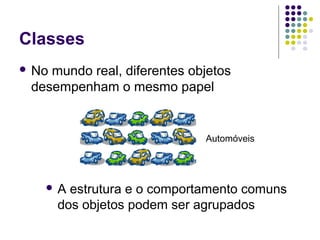 Classes
 No

mundo real, diferentes objetos
desempenham o mesmo papel

Automóveis

A

estrutura e o comportamento comuns
dos objetos podem ser agrupados

 