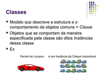 Classes
 Modelo

que descreve a estrutura e o
comportamento de objetos comuns = Classe
 Objetos que se comportam da maneira
especificada pela classe são ditos Instâncias
dessa classe
 Ex
Ferrari do Luciano

é um Instância da Classe Automóvel

 