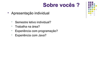 Sobre vocês ?


Apresentação individual





Semestre letivo individual?
Trabalha na área?
Experiência com programação?
Experiência com Java?

 