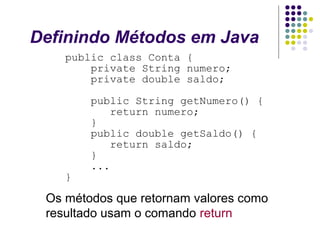 Definindo Métodos em Java
public class Conta {
private String numero;
private double saldo;

}

public String getNumero() {
return numero;
}
public double getSaldo() {
return saldo;
}
...

Os métodos que retornam valores como
resultado usam o comando return

 