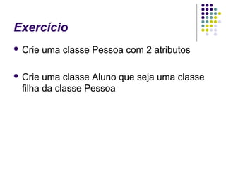 Exercício
 Crie

 Crie

uma classe Pessoa com 2 atributos

uma classe Aluno que seja uma classe
filha da classe Pessoa

 