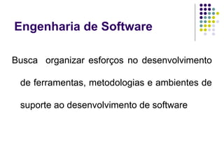 Engenharia de Software
Busca organizar esforços no desenvolvimento
de ferramentas, metodologias e ambientes de
suporte ao desenvolvimento de software

 