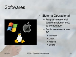 Softwares
• Sistema Operacional
– Programa essencial
para o funcionamento
do computador
– Ponte entre usuário e
PC
•
•
•
•

09/02/14

RTRM - Educador Rodrigo Motta

Windows
Linux
Mac o/s
Solaris

16

 
