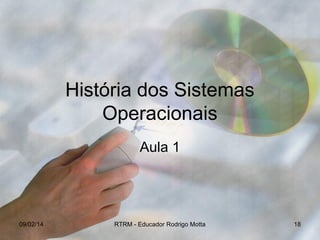 História dos Sistemas
Operacionais
Aula 1

09/02/14

RTRM - Educador Rodrigo Motta

18

 