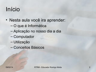 Início
• Nesta aula você ira aprender:
– O que é Informática
– Aplicação no nosso dia a dia
– Computador
– Utilização
– Conceitos Básicos

09/02/14

RTRM - Educador Rodrigo Motta

2

 