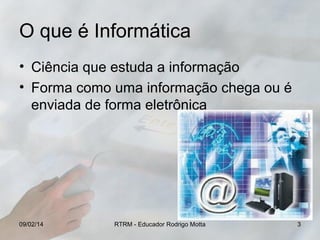 O que é Informática
• Ciência que estuda a informação
• Forma como uma informação chega ou é
enviada de forma eletrônica

09/02/14

RTRM - Educador Rodrigo Motta

3

 